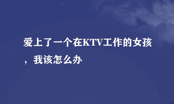 爱上了一个在KTV工作的女孩，我该怎么办