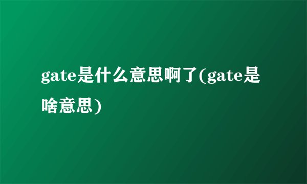 gate是什么意思啊了(gate是啥意思)