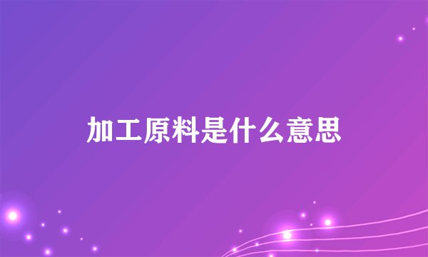 加工原料是什么意思