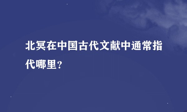 北冥在中国古代文献中通常指代哪里？