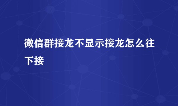 微信群接龙不显示接龙怎么往下接