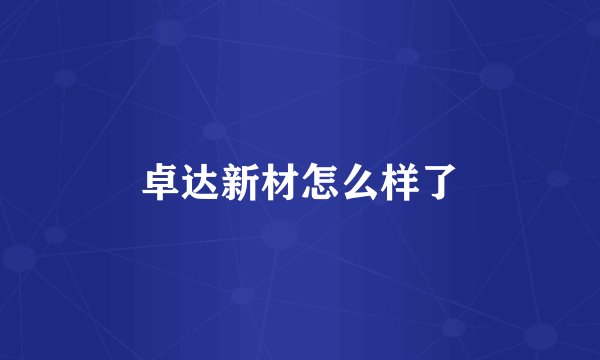 卓达新材怎么样了