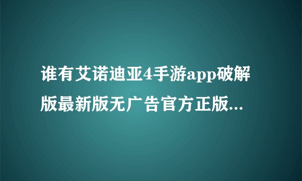 谁有艾诺迪亚4手游app破解版最新版无广告官方正版安卓版安装包免费下载网盘获取