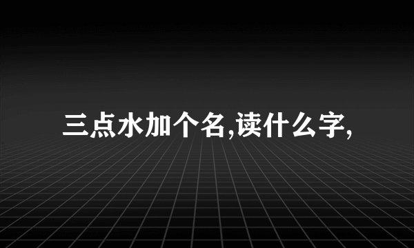 三点水加个名,读什么字,