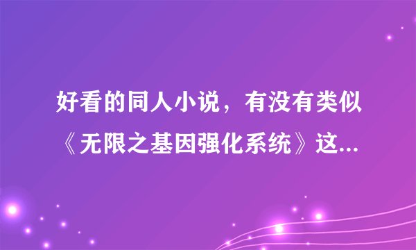 好看的同人小说,有没有类似《无限之基因强化系统》这样的小说??