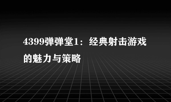 4399弹弹堂1:经典射击游戏的魅力与策略