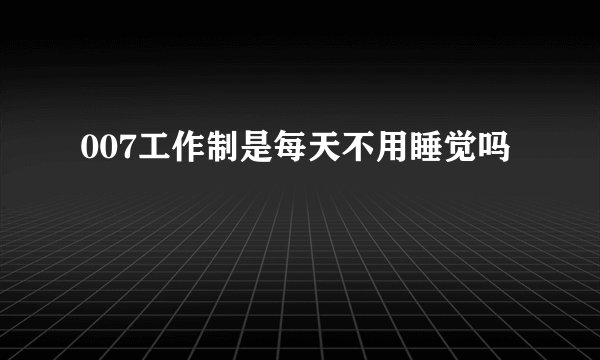 007工作制是每天不用睡觉吗