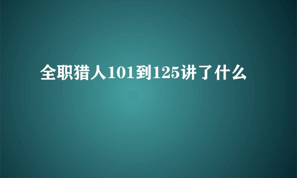 全职猎人101到125讲了什么