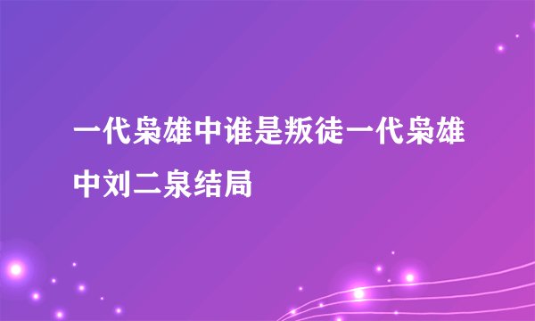 一代枭雄中谁是叛徒一代枭雄中刘二泉结局