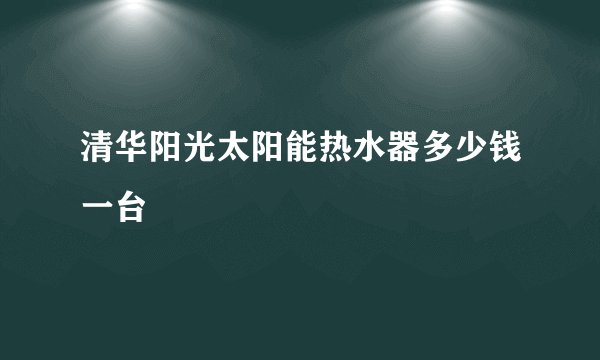 清华阳光太阳能热水器多少钱一台
