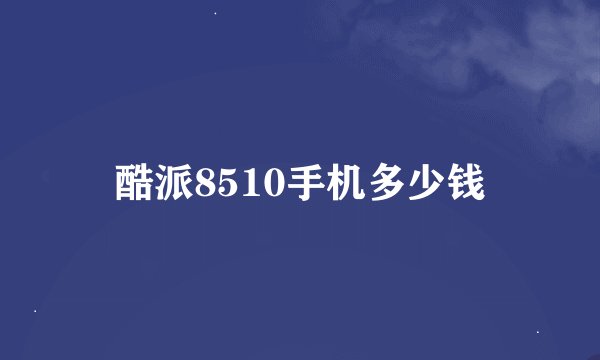 酷派8510手机多少钱