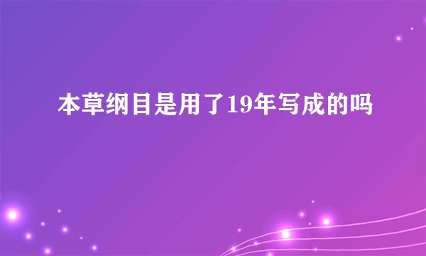 本草纲目是用了19年写成的吗