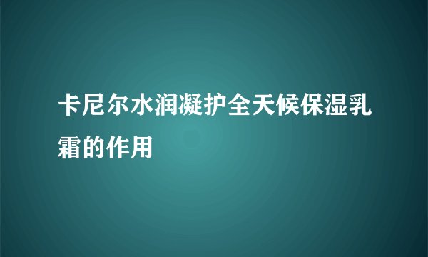 卡尼尔水润凝护全天候保湿乳霜的作用