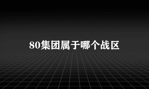 80集团属于哪个战区