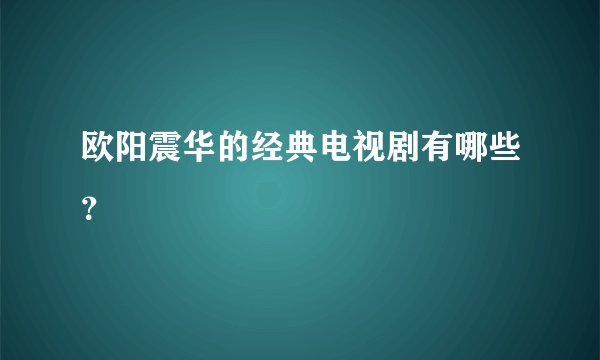 欧阳震华的经典电视剧有哪些？