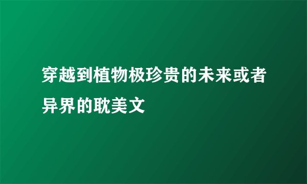穿越到植物极珍贵的未来或者异界的耽美文
