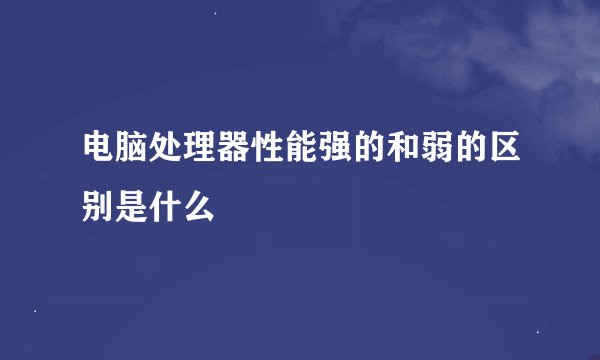 电脑处理器性能强的和弱的区别是什么