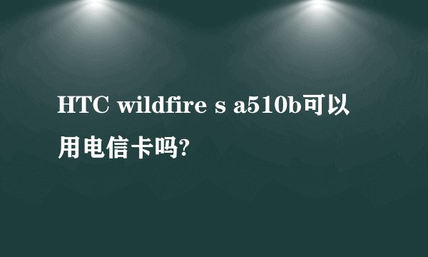 HTC wildfire s a510b可以用电信卡吗?