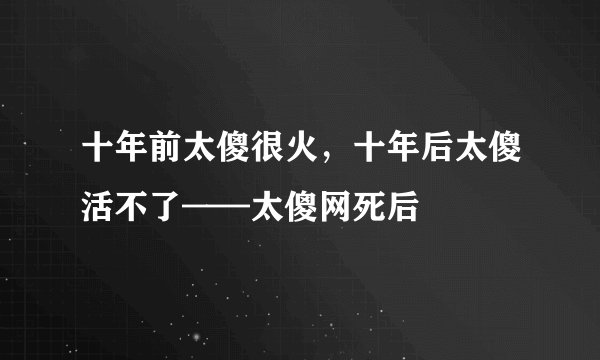 十年前太傻很火,十年后太傻活不了——太傻网死后