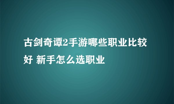 古剑奇谭2手游哪些职业比较好 新手怎么选职业