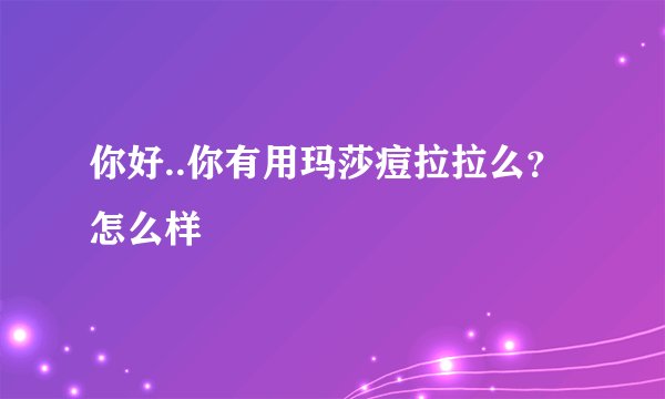 你好..你有用玛莎痘拉拉么?怎么样