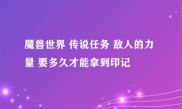 魔兽世界 传说任务 敌人的力量 要多久才能拿到印记