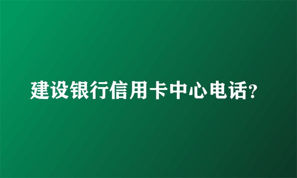 建设银行信用卡中心电话？