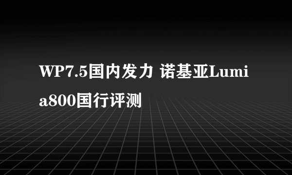 WP7.5国内发力 诺基亚Lumia800国行评测