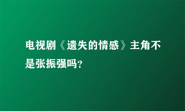 电视剧《遗失的情感》主角不是张振强吗?