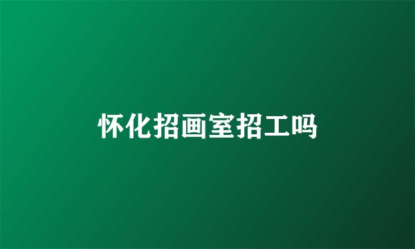 怀化招画室招工吗
