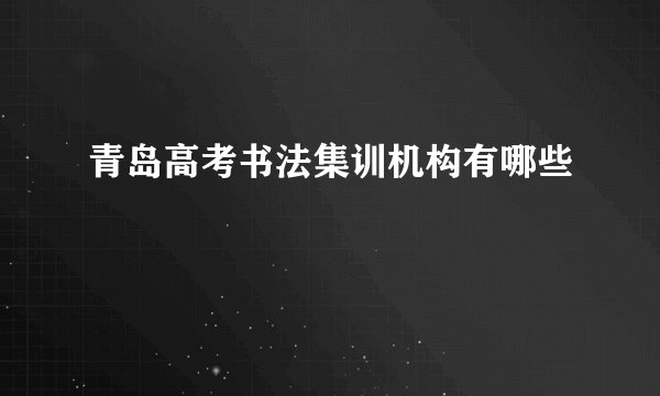 青岛高考书法集训机构有哪些