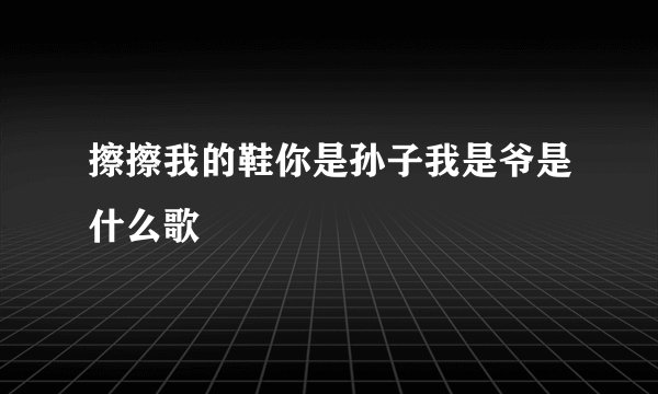 擦擦我的鞋你是孙子我是爷是什么歌