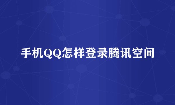 手机QQ怎样登录腾讯空间