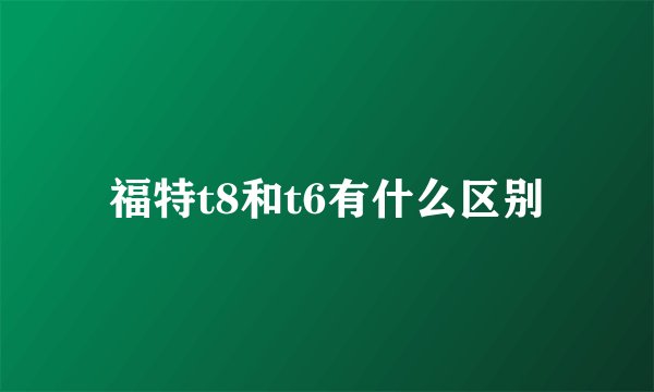 福特t8和t6有什么区别
