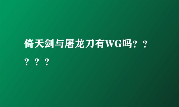 倚天剑与屠龙刀有WG吗？？？？？