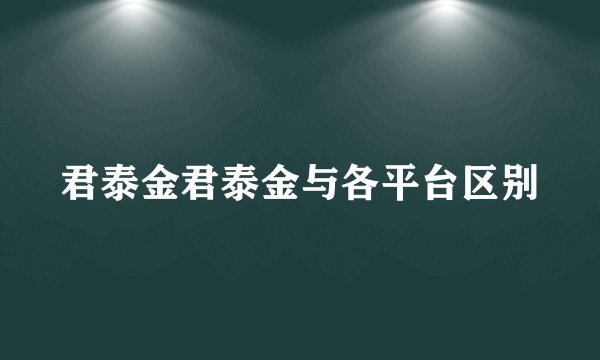 君泰金君泰金与各平台区别