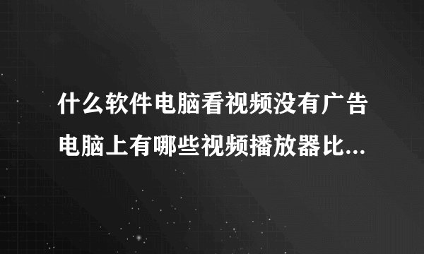 什么软件电脑看视频没有广告电脑上有哪些视频播放器比较好用最好是免费的