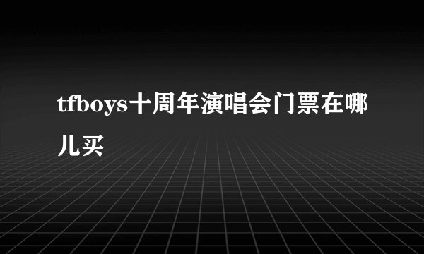 tfboys十周年演唱会门票在哪儿买