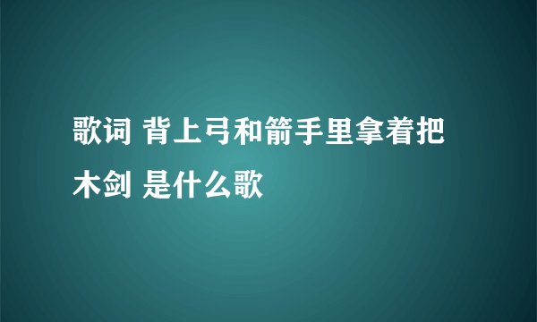 歌词 背上弓和箭手里拿着把木剑 是什么歌