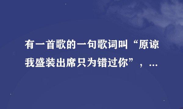 有一首歌的一句歌词叫“原谅我盛装出席只为错过你”，这首歌叫什么啊