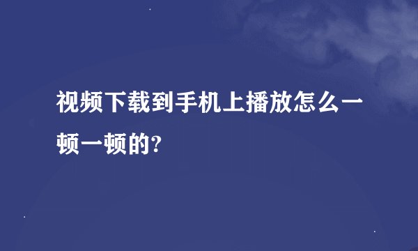 视频下载到手机上播放怎么一顿一顿的?