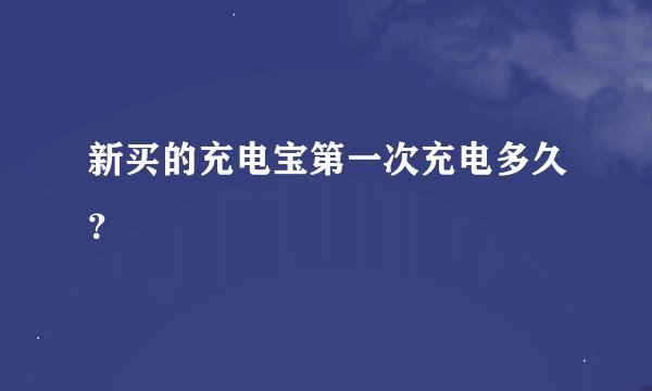 新买的充电宝第一次充电多久?
