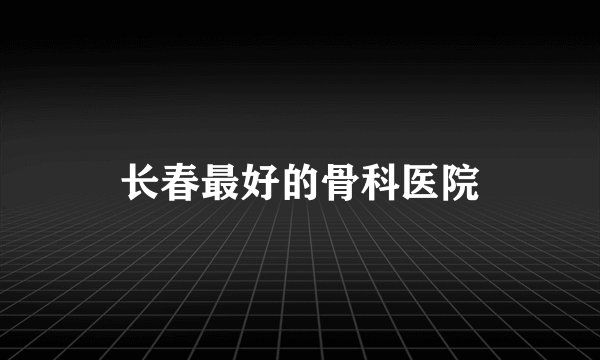 长春最好的骨科医院