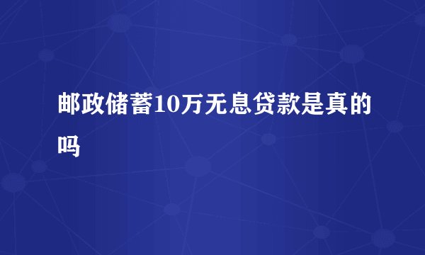 邮政储蓄10万无息贷款是真的吗