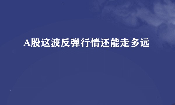 A股这波反弹行情还能走多远
