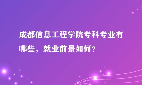 成都信息工程学院专科专业有哪些，就业前景如何？