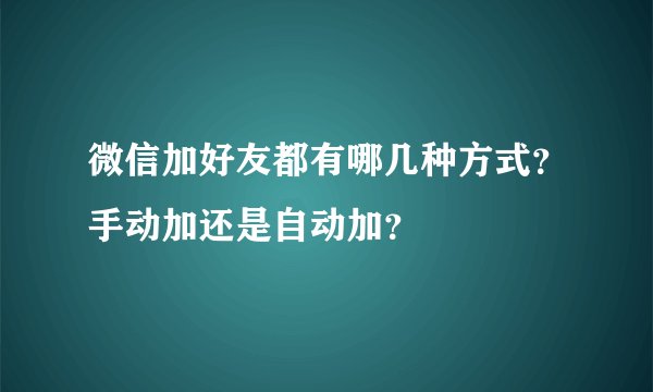 微信加好友都有哪几种方式?手动加还是自动加?
