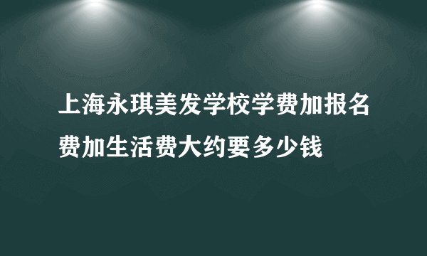 上海永琪美发学校学费加报名费加生活费大约要多少钱