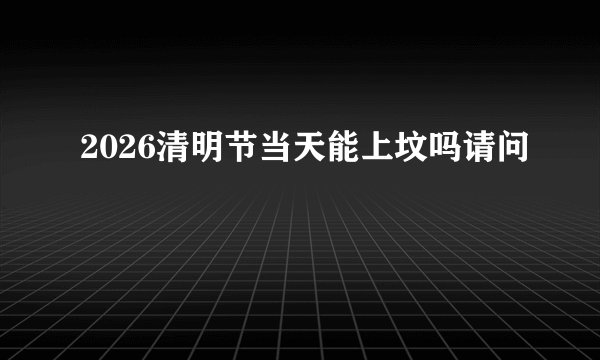 2026清明节当天能上坟吗请问