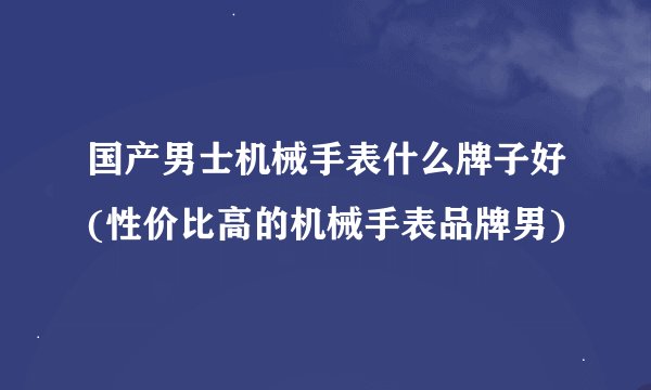 国产男士机械手表什么牌子好(性价比高的机械手表品牌男)